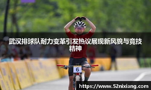 武汉排球队耐力变革引发热议展现新风貌与竞技精神